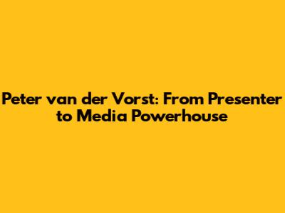 Peter van der Vorst: From Presenter to Media Powerhouse