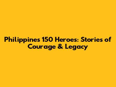 Philippines' 150 Heroes: Stories of Courage & Legacy