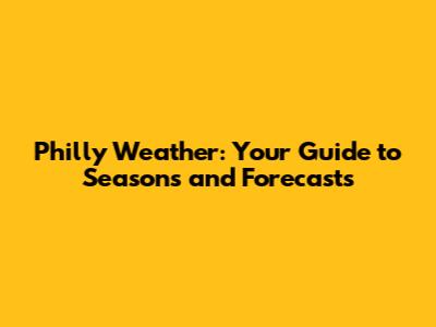 Philly Weather: Your Guide to Seasons and Forecasts