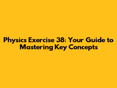 Physics Exercise 38: Your Guide to Mastering Key Concepts