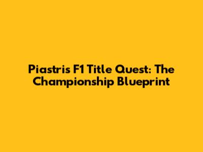Piastri's F1 Title Quest: The Championship Blueprint