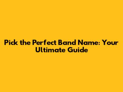 Pick the Perfect Band Name: Your Ultimate Guide