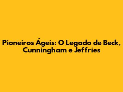 Pioneiros Ágeis: O Legado de Beck, Cunningham e Jeffries
