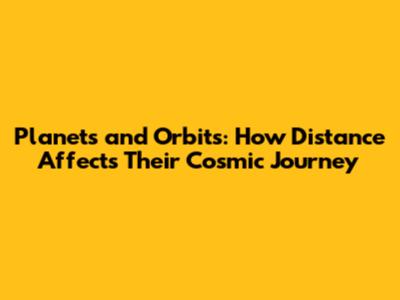 Planets and Orbits: How Distance Affects Their Cosmic Journey