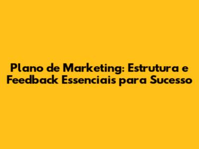 Plano de Marketing: Estrutura e Feedback Essenciais para Sucesso