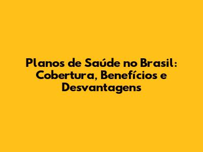 Planos de Saúde no Brasil: Cobertura, Benefícios e Desvantagens