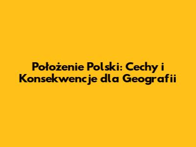 Położenie Polski: Cechy i Konsekwencje dla Geografii