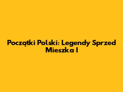 Początki Polski: Legendy Sprzed Mieszka I