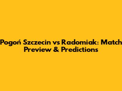 Pogoń Szczecin vs Radomiak: Match Preview & Predictions