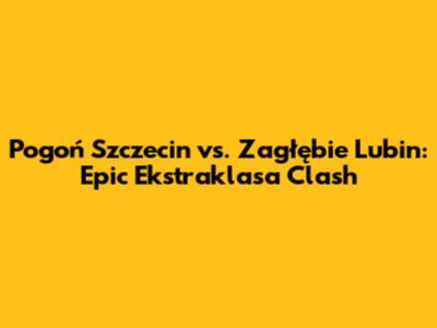 Pogoń Szczecin vs. Zagłębie Lubin: Epic Ekstraklasa Clash