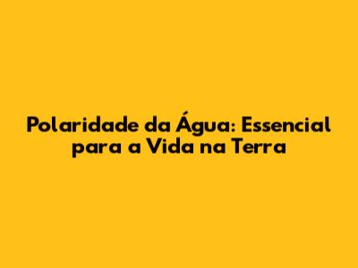 Polaridade da Água: Essencial para a Vida na Terra