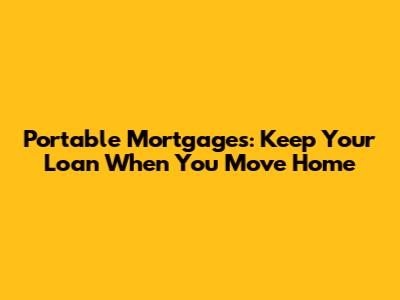 Portable Mortgages: Keep Your Loan When You Move Home