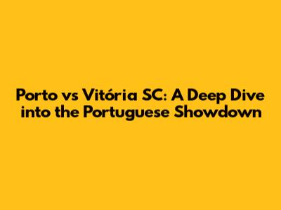 Porto vs Vitória SC: A Deep Dive into the Portuguese Showdown