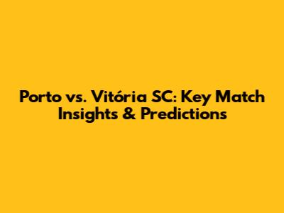 Porto vs. Vitória SC: Key Match Insights & Predictions