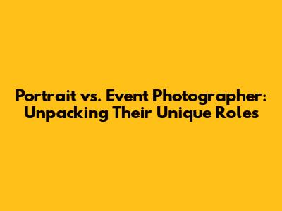 Portrait vs. Event Photographer: Unpacking Their Unique Roles