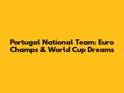 Portugal National Team: Euro Champs & World Cup Dreams