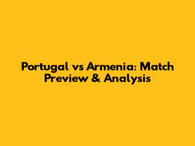 Portugal vs Armenia: Match Preview & Analysis
