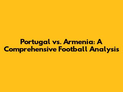 Portugal vs. Armenia: A Comprehensive Football Analysis