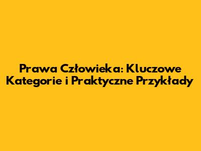 Prawa Człowieka: Kluczowe Kategorie i Praktyczne Przykłady
