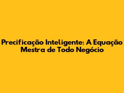 Precificação Inteligente: A Equação Mestra de Todo Negócio