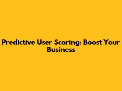 Predictive User Scoring: Boost Your Business
