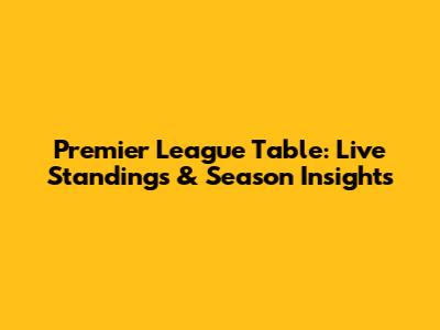 Premier League Table: Live Standings & Season Insights