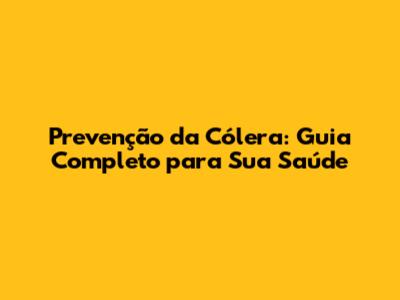 Prevenção da Cólera: Guia Completo para Sua Saúde