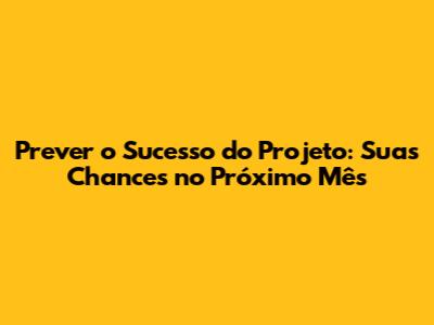 Prever o Sucesso do Projeto: Suas Chances no Próximo Mês