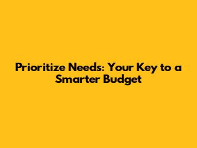 Prioritize Needs: Your Key to a Smarter Budget