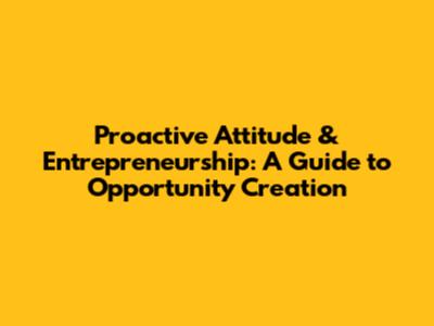 Proactive Attitude & Entrepreneurship: A Guide to Opportunity Creation