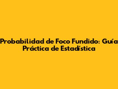 Probabilidad de Foco Fundido: Guía Práctica de Estadística