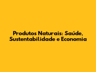 Produtos Naturais: Saúde, Sustentabilidade e Economia