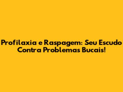 Profilaxia e Raspagem: Seu Escudo Contra Problemas Bucais!