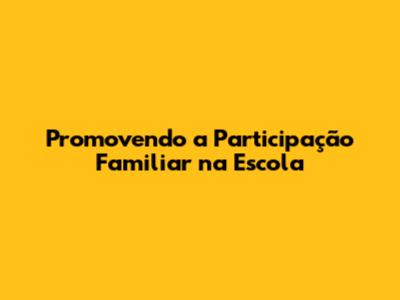 Promovendo a Participação Familiar na Escola