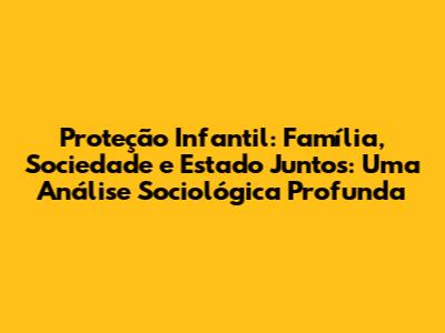 Proteção Infantil: Família, Sociedade e Estado Juntos: Uma Análise Sociológica Profunda