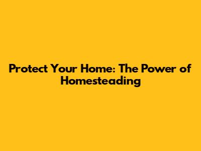 Protect Your Home: The Power of Homesteading