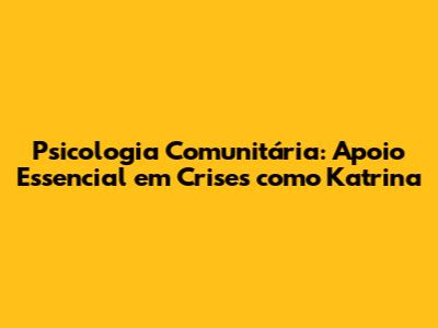 Psicologia Comunitária: Apoio Essencial em Crises como Katrina