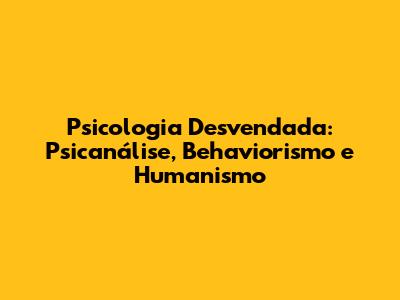Psicologia Desvendada: Psicanálise, Behaviorismo e Humanismo