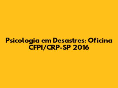 Psicologia em Desastres: Oficina CFPI/CRP-SP 2016