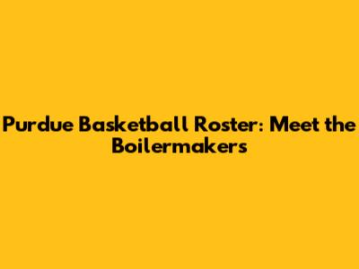 Purdue Basketball Roster: Meet the Boilermakers