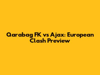 Qarabag FK vs Ajax: European Clash Preview