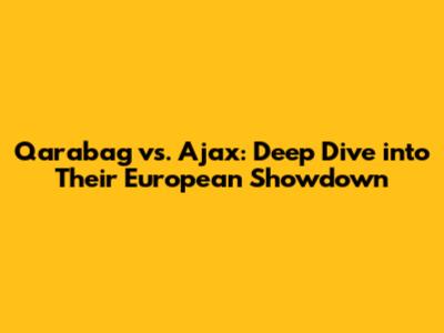 Qarabag vs. Ajax: Deep Dive into Their European Showdown
