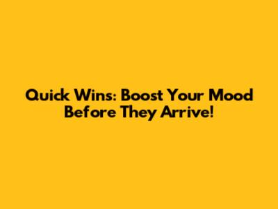 Quick Wins: Boost Your Mood Before They Arrive!