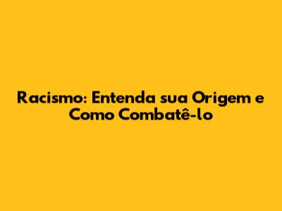 Racismo: Entenda sua Origem e Como Combatê-lo