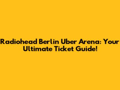 Radiohead Berlin Uber Arena: Your Ultimate Ticket Guide!