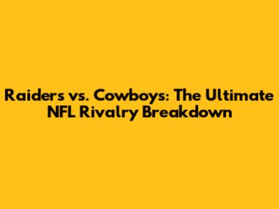 Raiders vs. Cowboys: The Ultimate NFL Rivalry Breakdown
