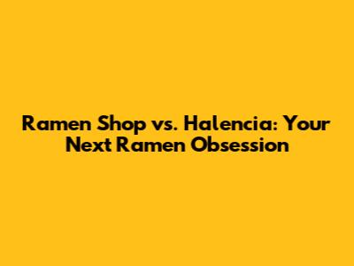 Ramen Shop vs. Halencia: Your Next Ramen Obsession