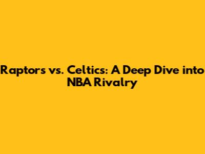 Raptors vs. Celtics: A Deep Dive into NBA Rivalry