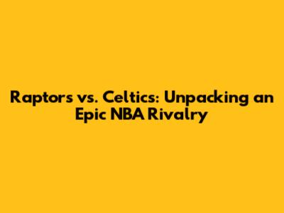 Raptors vs. Celtics: Unpacking an Epic NBA Rivalry