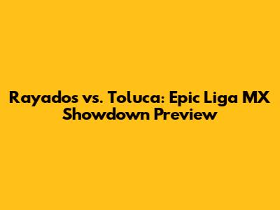 Rayados vs. Toluca: Epic Liga MX Showdown Preview